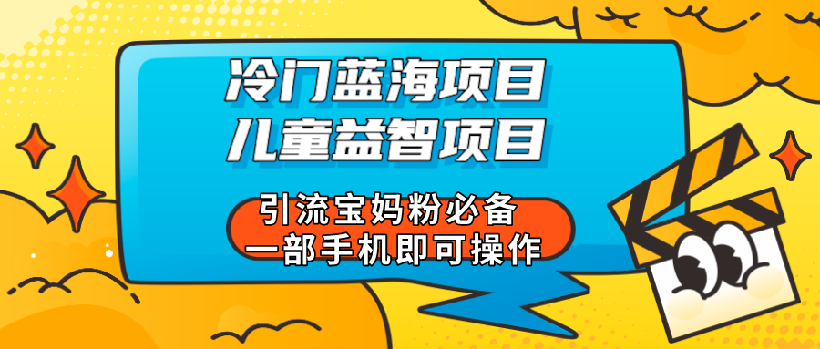 冷门蓝海项目 儿童益智类项目引流宝妈粉必备 一部手机即可操作