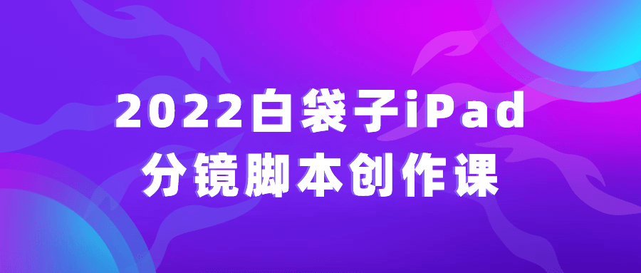 2022白袋子iPad分镜脚本创作课